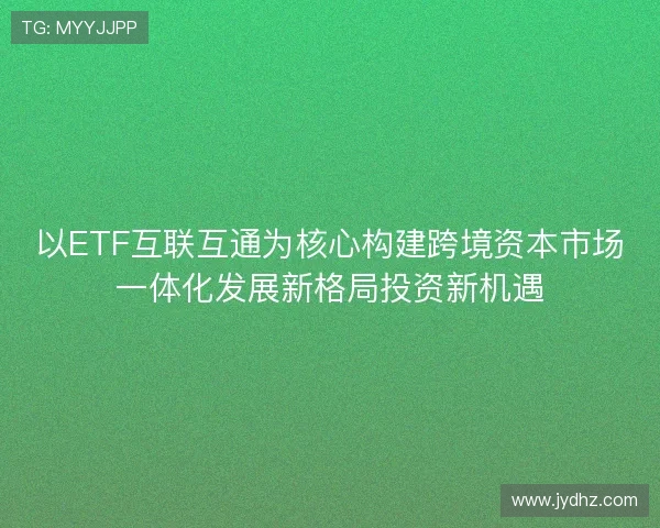 以ETF互联互通为核心构建跨境资本市场一体化发展新格局投资新机遇