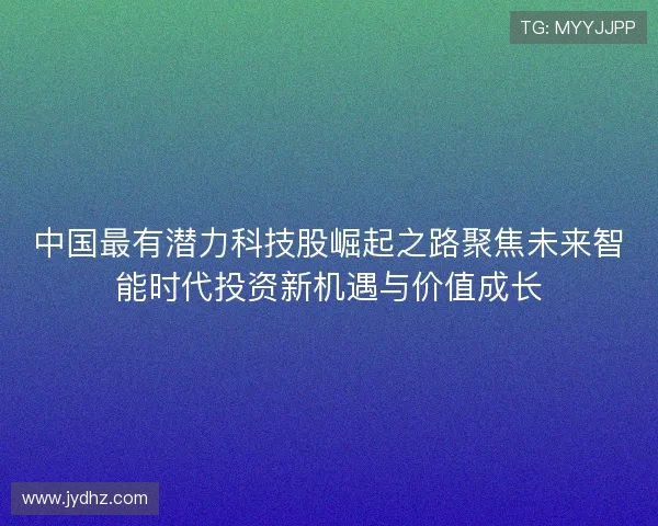 中国最有潜力科技股崛起之路聚焦未来智能时代投资新机遇与价值成长