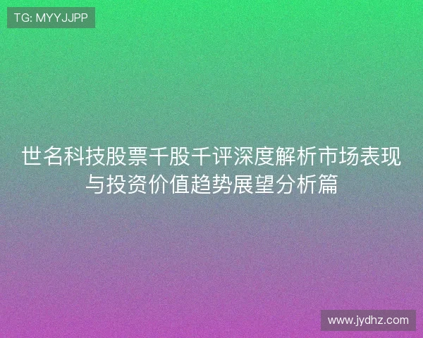 世名科技股票千股千评深度解析市场表现与投资价值趋势展望分析篇 世名科技股票千股千评深度解析市场表现与投资价值趋势展望分析篇