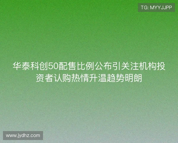 华泰科创50配售比例公布引关注机构投资者认购热情升温趋势明朗