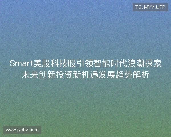Smart美股科技股引领智能时代浪潮探索未来创新投资新机遇发展趋势解析 Smart美股科技股引领智能时代浪潮探索未来创新投资新机遇发展趋势解析